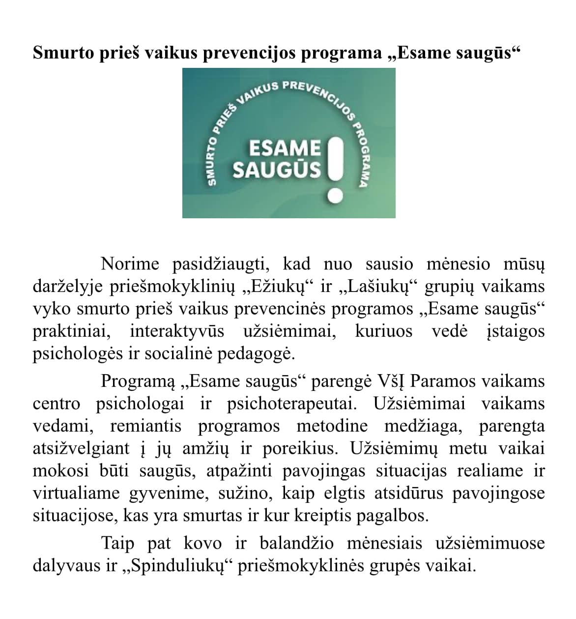 Norime pasidžiaugti, kad nuo sausio mėnesio mūsų darželyje priešmokyklinių „Ežiukų“  ir „Lašiukų“  grupių vaikams vyko smurto prieš vaikus prevencinės programos „Esame saugūs“ praktiniai, interaktyvūs užsiėmimai!